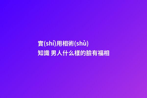 實(shí)用相術(shù)知識 男人什么樣的臉有福相